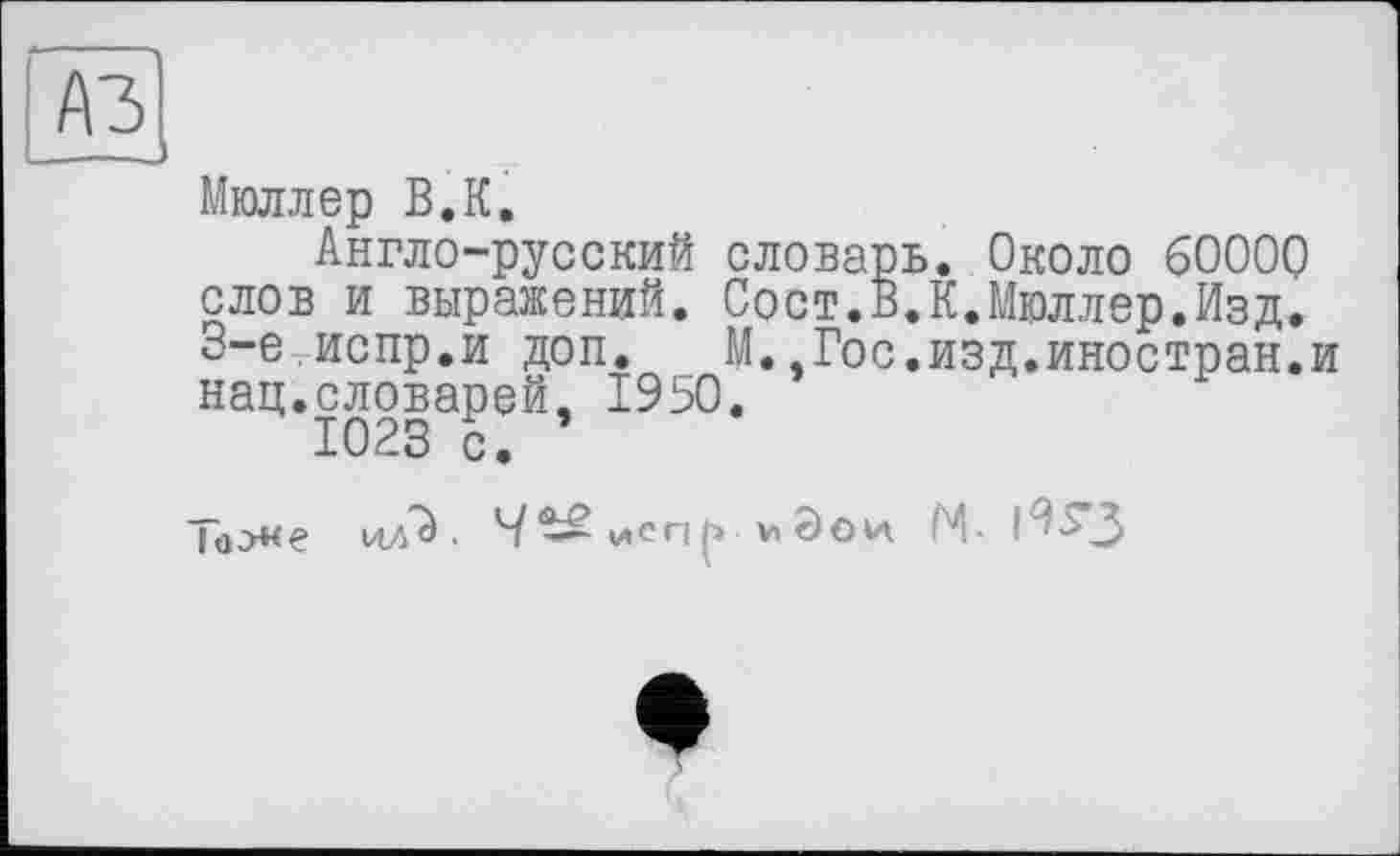 ﻿Мюллер В.К.
Англо-русский словарь. Около 6000Q слов и выражений. Сост.В.К.Мюллер.Изд. 3-еиспр.и доп. М. Гос.изд.иностран.и нац.словарей, 1950.
1023 с.
и/à • Ч^ v»enf» V» Эои. М- |2~3